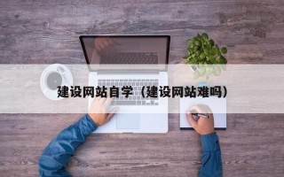 阿拉善盟建设网站自学（建设网站难吗）