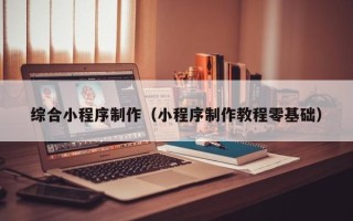 阿拉善盟综合小程序制作（小程序制作教程零基础）