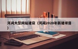 阿拉善盟河间大型网站建设（河间2020年新建项目）