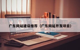 阿拉善盟广东网站建设推荐（广东网站开发项目）