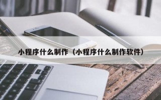 阿拉善盟小程序什么制作（小程序什么制作软件）