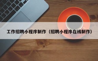 阿拉善盟工作招聘小程序制作（招聘小程序在线制作）
