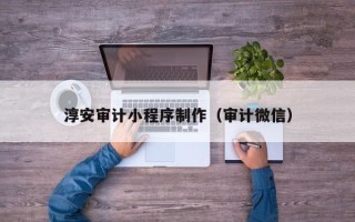 阿拉善盟淳安审计小程序制作（审计微信）