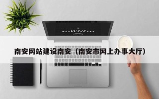 阿拉善盟南安网站建设南安（南安市网上办事大厅）