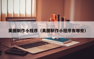 阿拉善盟美图制作小程序（美图制作小程序有哪些）