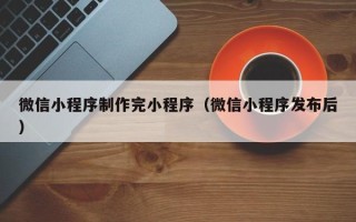 阿拉善盟微信小程序制作完小程序（微信小程序发布后）