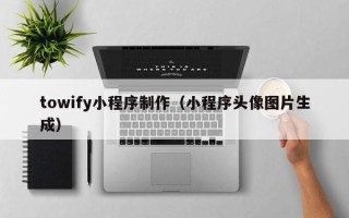 阿拉善盟towify小程序制作（小程序头像图片生成）