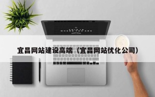 阿拉善盟宜昌网站建设高端（宜昌网站优化公司）