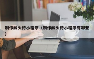 阿拉善盟制作藏头诗小程序（制作藏头诗小程序有哪些）