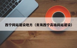 阿拉善盟西宁网站建设地方（青海西宁高端网站建设）