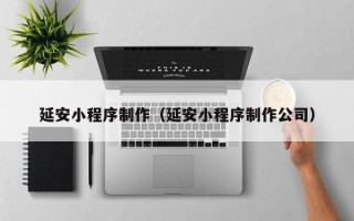 阿拉善盟延安小程序制作（延安小程序制作公司）