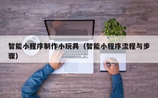 阿拉善盟智能小程序制作小玩具（智能小程序流程与步骤）