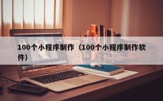 阿拉善盟100个小程序制作（100个小程序制作软件）