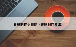 阿拉善盟春联制作小程序（春联制作方法）